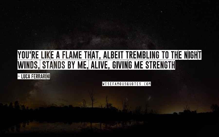 Luca Ferrarini quotes: You're like a flame that, albeit trembling to the night winds, stands by me, alive, giving me strength