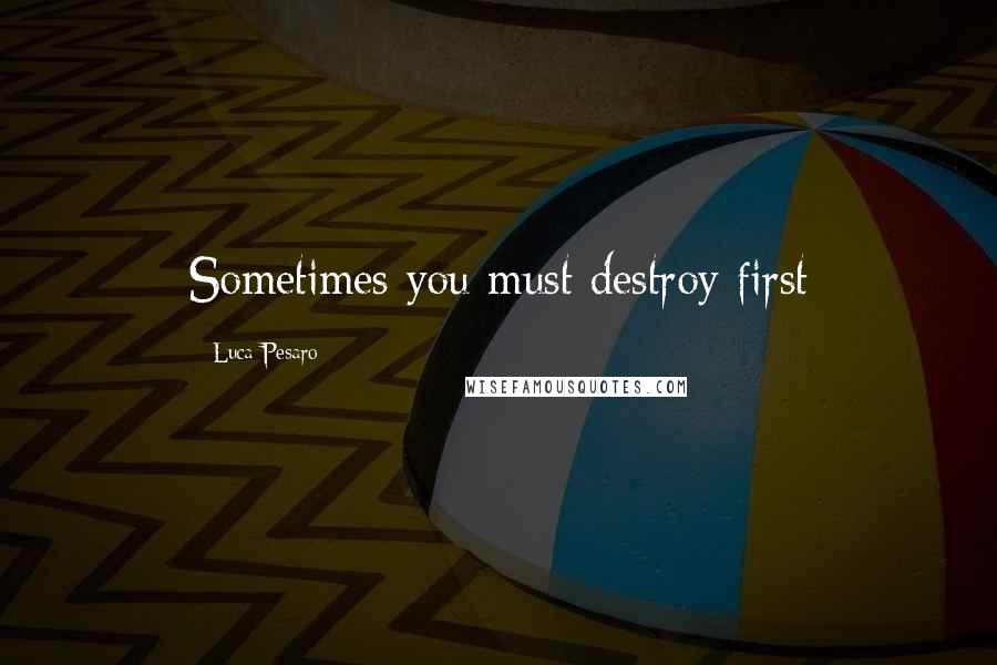 Luca Pesaro quotes: Sometimes you must destroy first