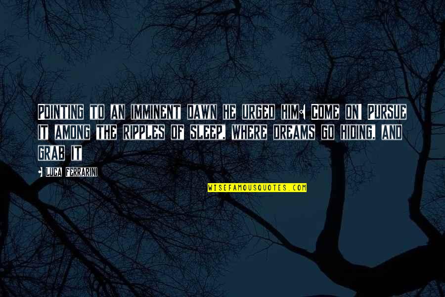 Luca Quotes By Luca Ferrarini: Pointing to an imminent dawn he urged him: Luca Quotes By Luca Ferrarini: Pointing to an imminent dawn he urged him: