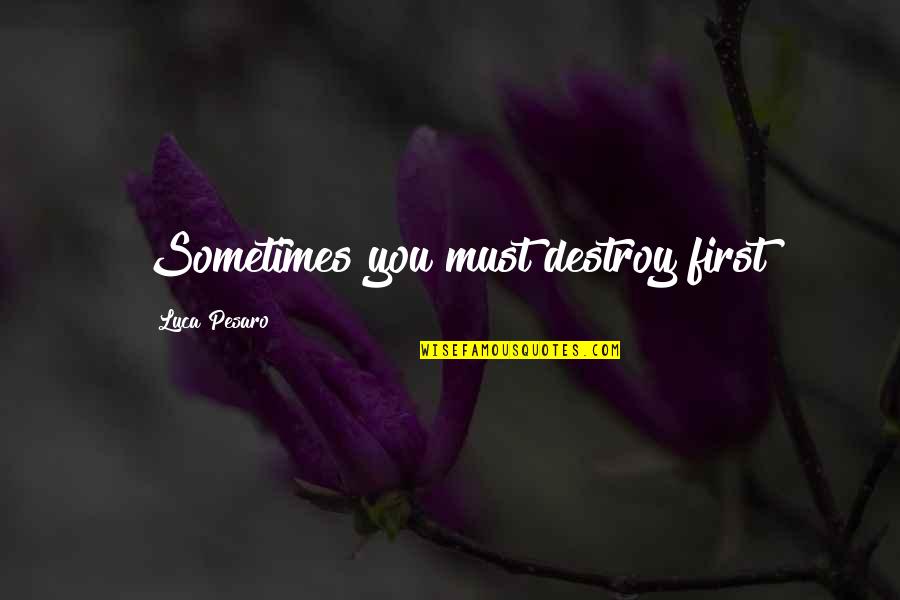 Luca Quotes By Luca Pesaro: Sometimes you must destroy first Luca Quotes By Luca Pesaro: Sometimes you must destroy first