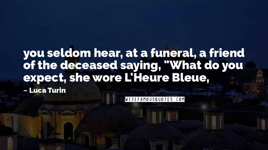 Luca Turin quotes: you seldom hear, at a funeral, a friend of the deceased saying, "What do you expect, she wore L'Heure Bleue,