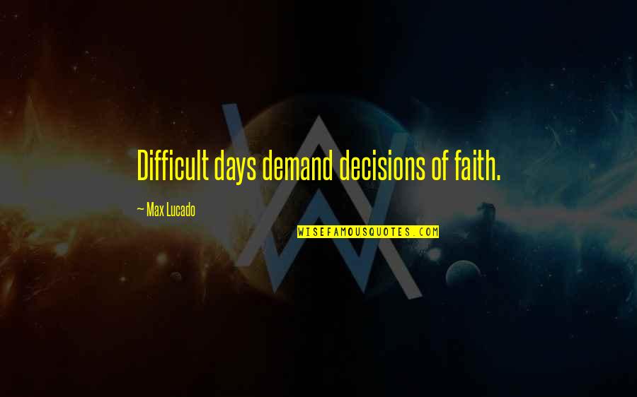 Lucado Quotes By Max Lucado: Difficult days demand decisions of faith.