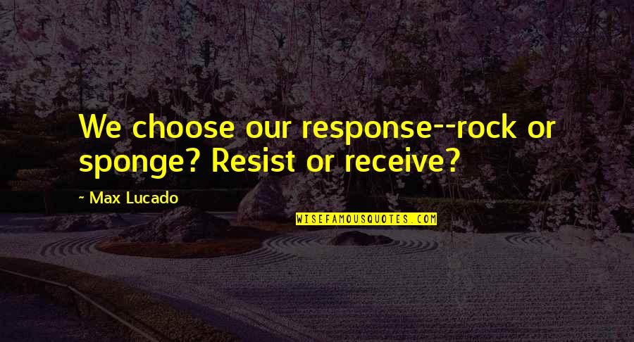 Lucado Quotes By Max Lucado: We choose our response--rock or sponge? Resist or