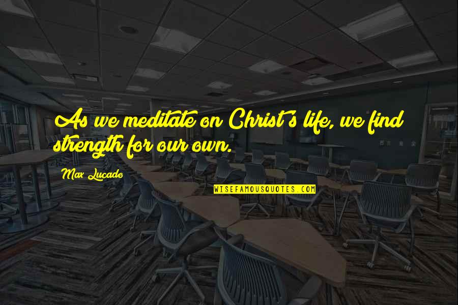 Lucado Quotes By Max Lucado: As we meditate on Christ's life, we find