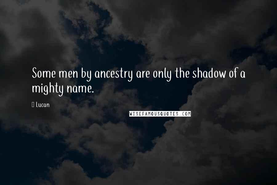 Lucan quotes: Some men by ancestry are only the shadow of a mighty name.