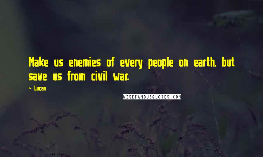 Lucan quotes: Make us enemies of every people on earth, but save us from civil war.
