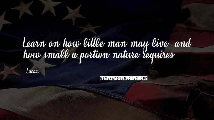 Lucan quotes: Learn on how little man may live, and how small a portion nature requires.