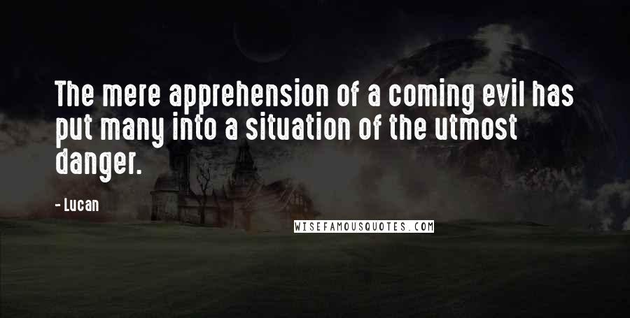 Lucan quotes: The mere apprehension of a coming evil has put many into a situation of the utmost danger.