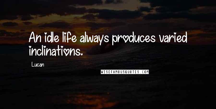 Lucan quotes: An idle life always produces varied inclinations.