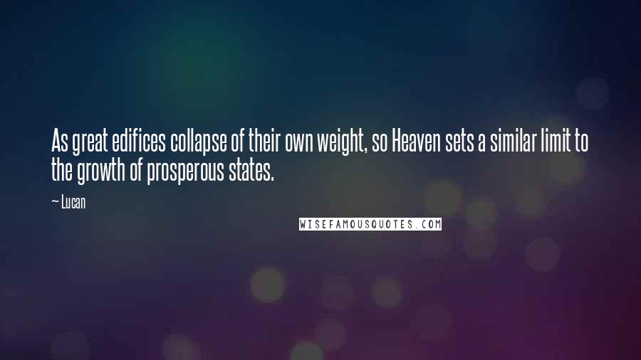 Lucan quotes: As great edifices collapse of their own weight, so Heaven sets a similar limit to the growth of prosperous states. Lucan quotes: As great edifices collapse of their own weight, so Heaven sets a similar limit to the growth of prosperous states.