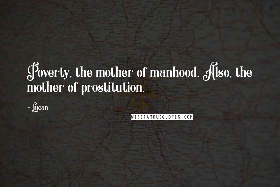 Lucan quotes: Poverty, the mother of manhood. Also, the mother of prostitution.