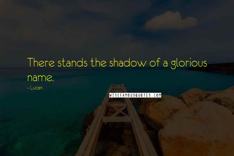 Lucan quotes: There stands the shadow of a glorious name.