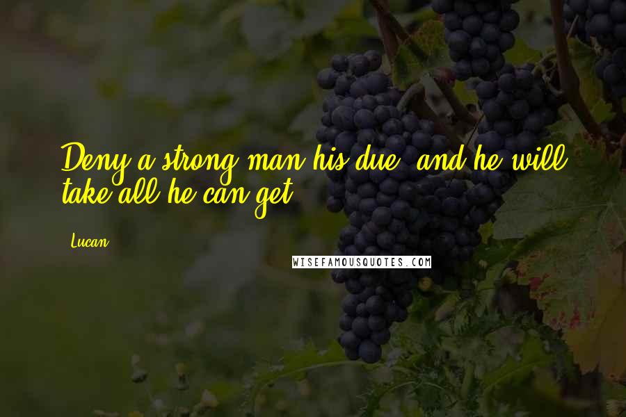 Lucan quotes: Deny a strong man his due, and he will take all he can get.