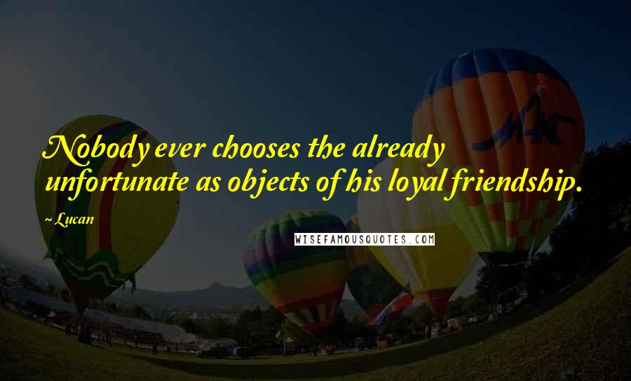 Lucan quotes: Nobody ever chooses the already unfortunate as objects of his loyal friendship.