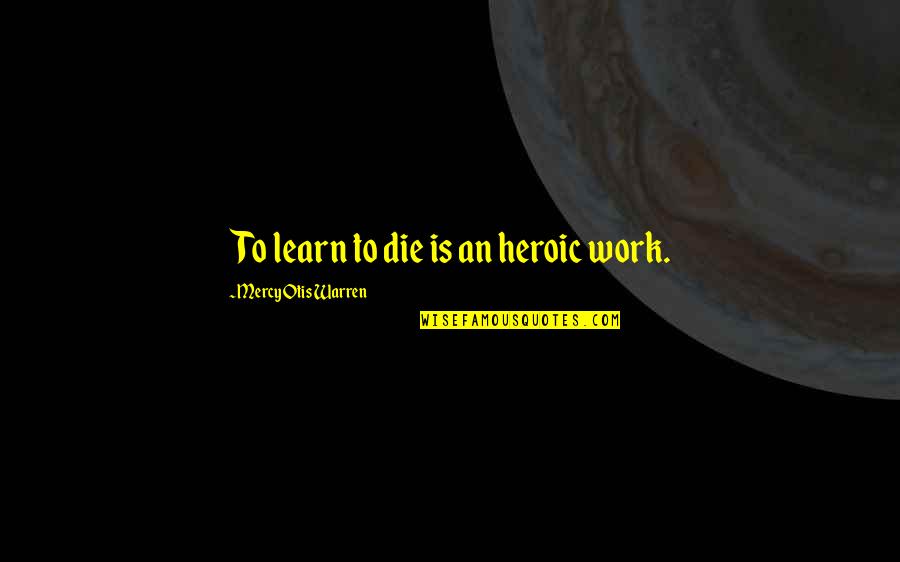 Lucania Quotes By Mercy Otis Warren: To learn to die is an heroic work.