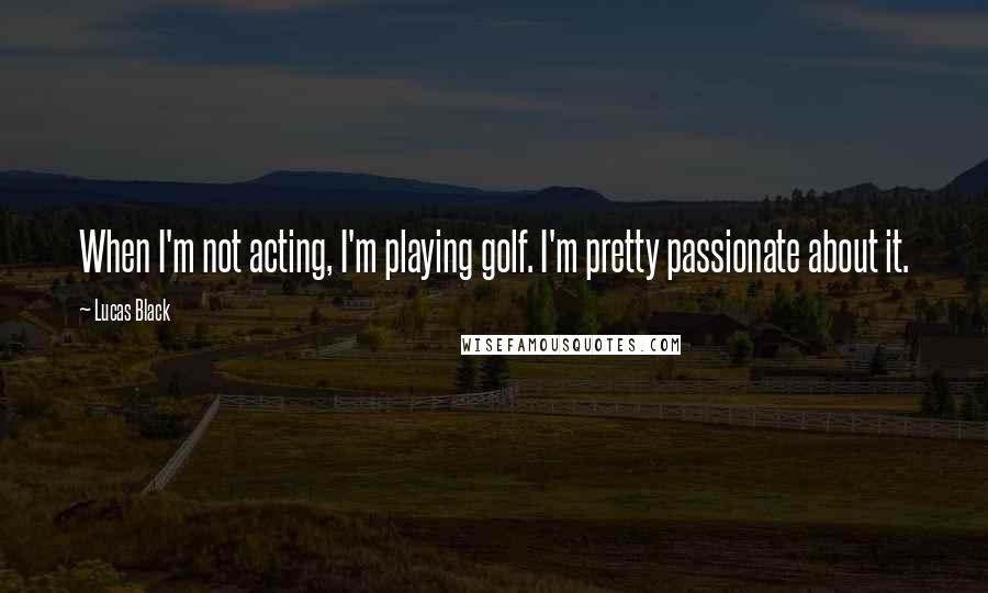 Lucas Black quotes: When I'm not acting, I'm playing golf. I'm pretty passionate about it.