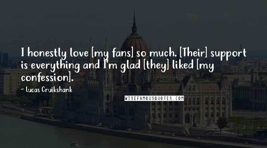 Lucas Cruikshank quotes: I honestly love [my fans] so much. [Their] support is everything and I'm glad [they] liked [my confession].