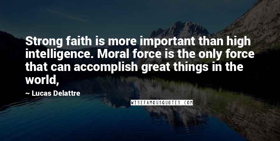 Lucas Delattre quotes: Strong faith is more important than high intelligence. Moral force is the only force that can accomplish great things in the world,