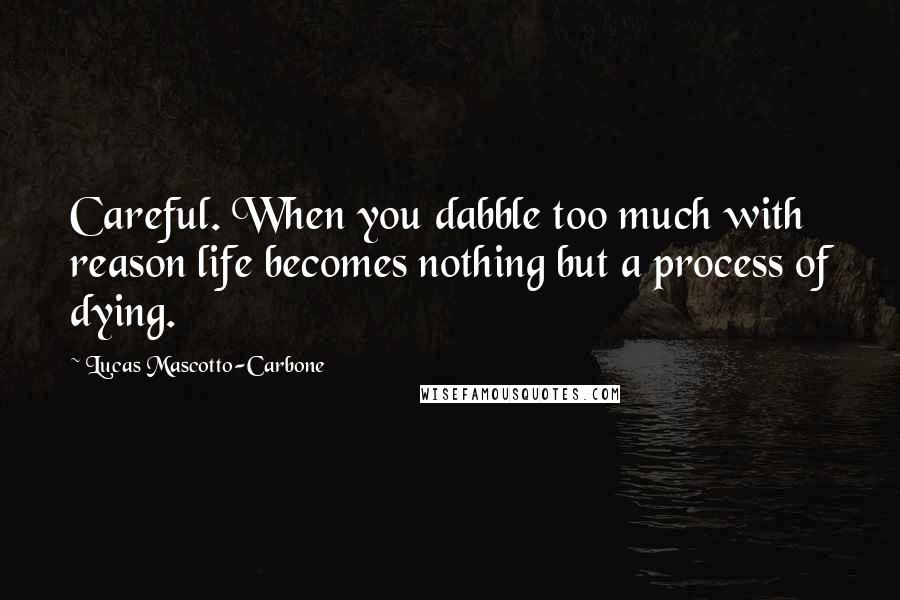 Lucas Mascotto-Carbone quotes: Careful. When you dabble too much with reason life becomes nothing but a process of dying.