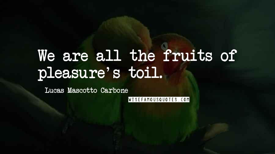 Lucas Mascotto-Carbone quotes: We are all the fruits of pleasure's toil.