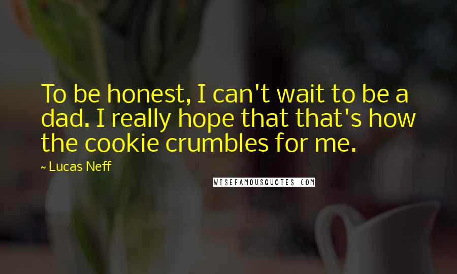 Lucas Neff quotes: To be honest, I can't wait to be a dad. I really hope that that's how the cookie crumbles for me.