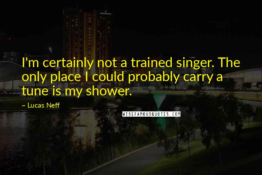 Lucas Neff quotes: I'm certainly not a trained singer. The only place I could probably carry a tune is my shower.