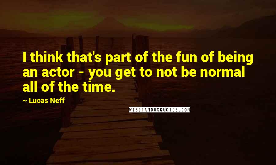 Lucas Neff quotes: I think that's part of the fun of being an actor - you get to not be normal all of the time.