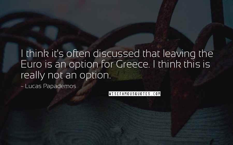 Lucas Papademos quotes: I think it's often discussed that leaving the Euro is an option for Greece. I think this is really not an option.