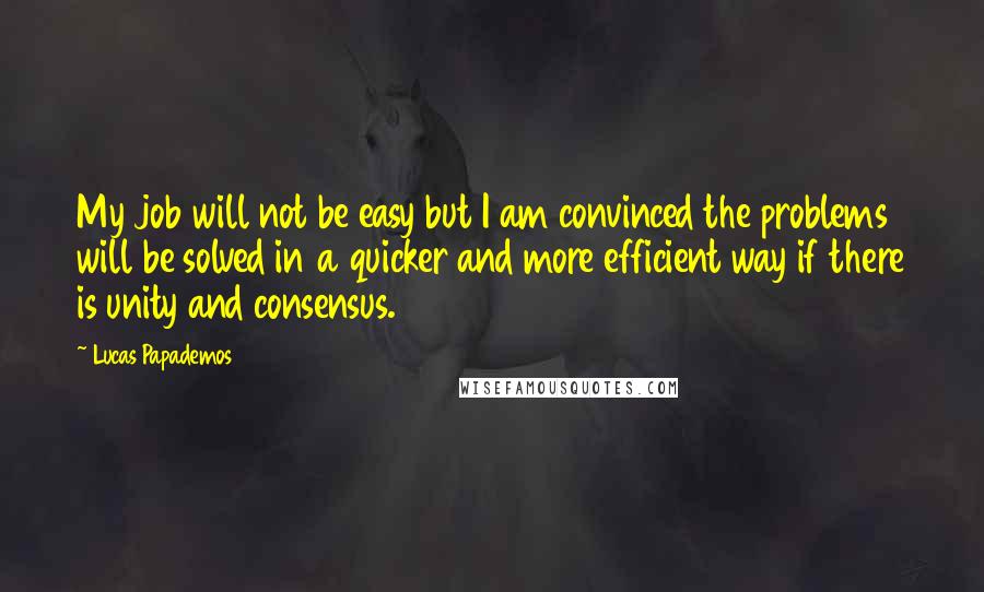 Lucas Papademos quotes: My job will not be easy but I am convinced the problems will be solved in a quicker and more efficient way if there is unity and consensus.