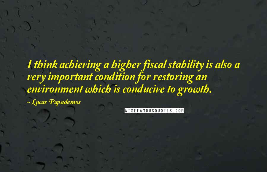 Lucas Papademos quotes: I think achieving a higher fiscal stability is also a very important condition for restoring an environment which is conducive to growth.