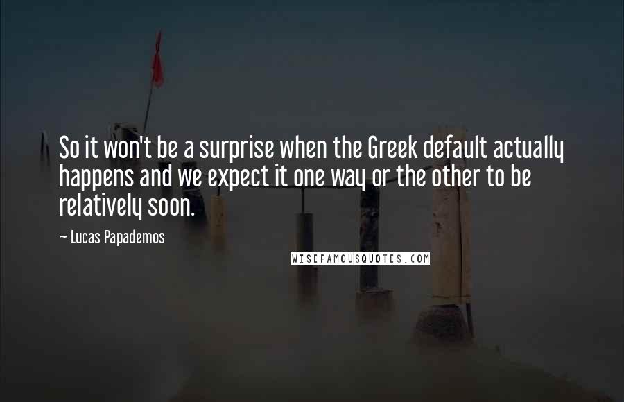Lucas Papademos quotes: So it won't be a surprise when the Greek default actually happens and we expect it one way or the other to be relatively soon. Lucas Papademos quotes: So it won't be a surprise when the Greek default actually happens and we expect it one way or the other to be relatively soon.