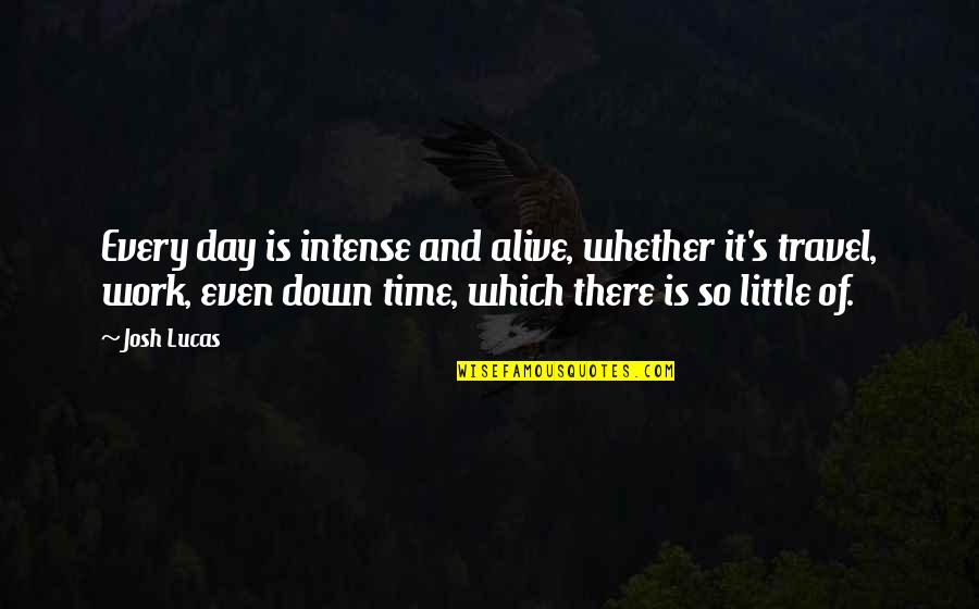 Lucas Quotes By Josh Lucas: Every day is intense and alive, whether it's