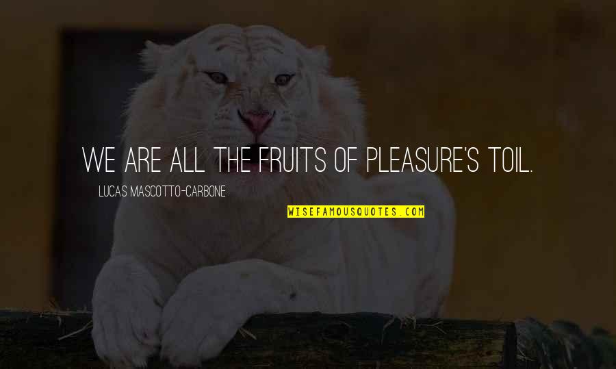 Lucas Quotes By Lucas Mascotto-Carbone: We are all the fruits of pleasure's toil.