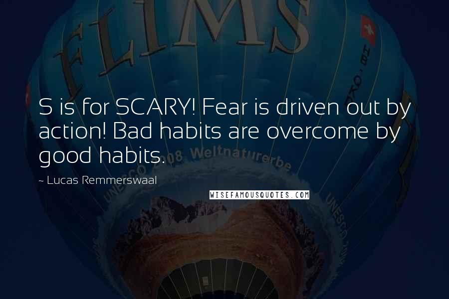 Lucas Remmerswaal quotes: S is for SCARY! Fear is driven out by action! Bad habits are overcome by good habits.