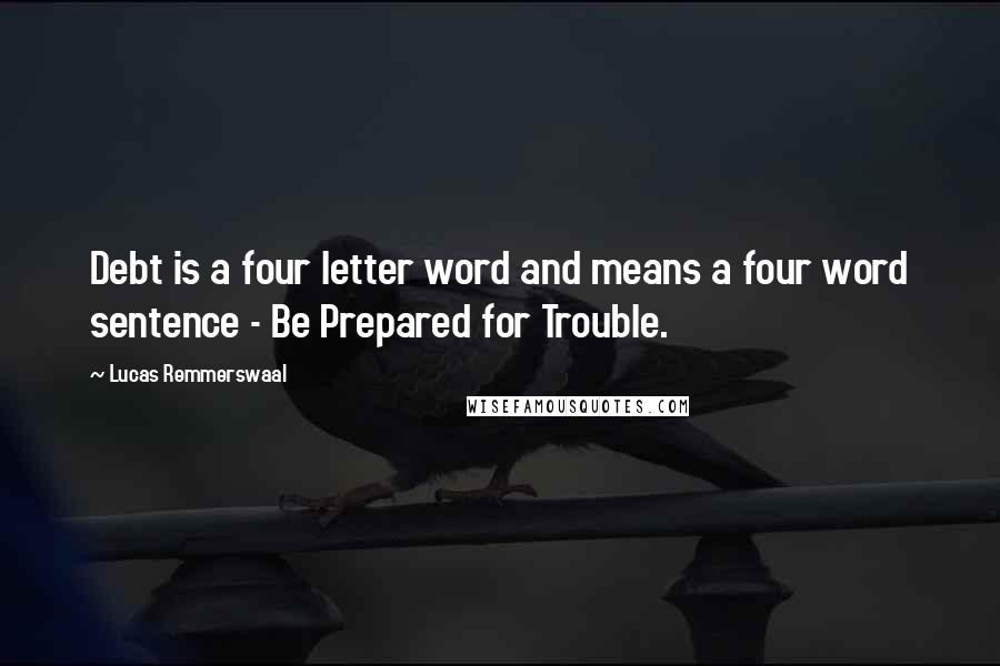 Lucas Remmerswaal quotes: Debt is a four letter word and means a four word sentence - Be Prepared for Trouble.