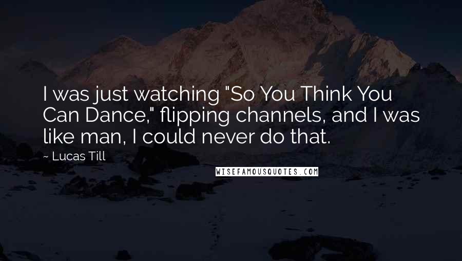 Lucas Till quotes: I was just watching "So You Think You Can Dance," flipping channels, and I was like man, I could never do that.