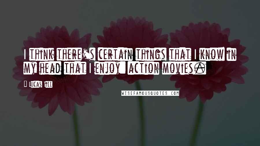 Lucas Till quotes: I think there's certain things that I know in my head that I enjoy: action movies.