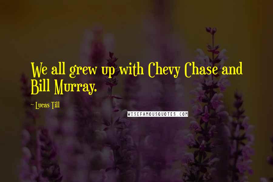 Lucas Till quotes: We all grew up with Chevy Chase and Bill Murray.
