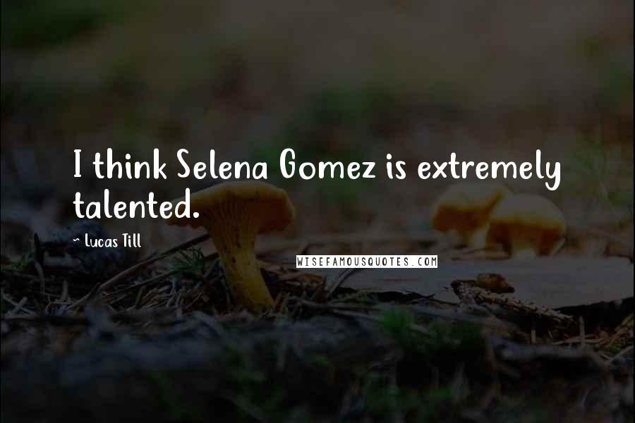 Lucas Till quotes: I think Selena Gomez is extremely talented.