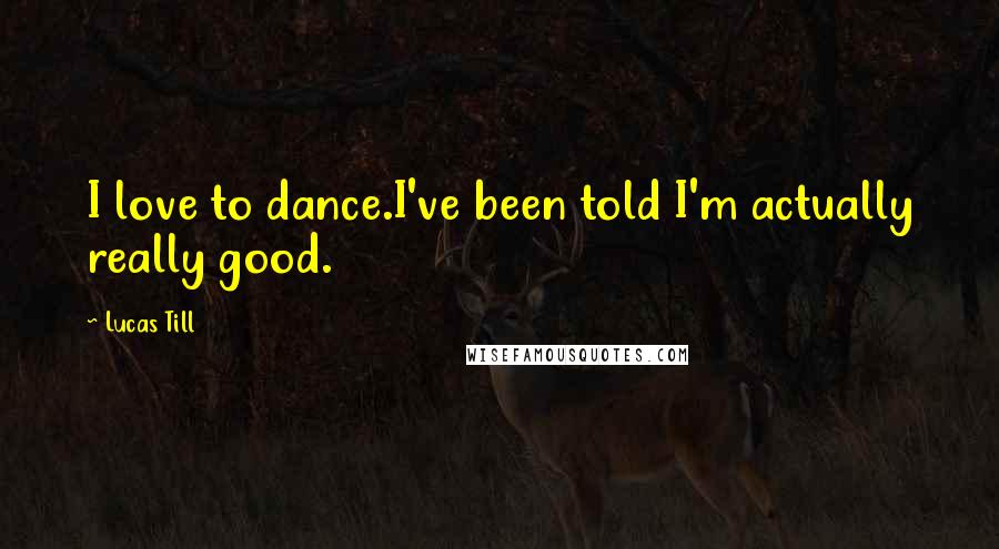 Lucas Till quotes: I love to dance.I've been told I'm actually really good.