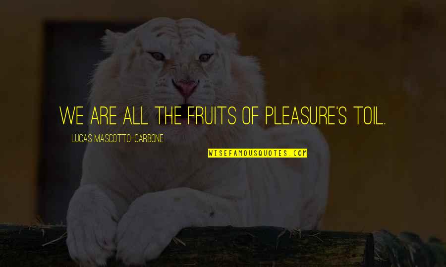 Lucas's Quotes By Lucas Mascotto-Carbone: We are all the fruits of pleasure's toil.