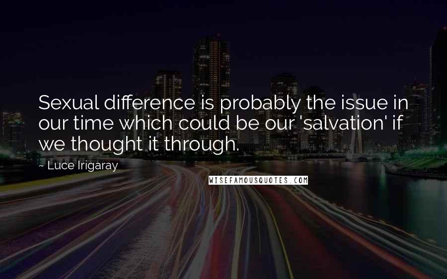 Luce Irigaray quotes: Sexual difference is probably the issue in our time which could be our 'salvation' if we thought it through.