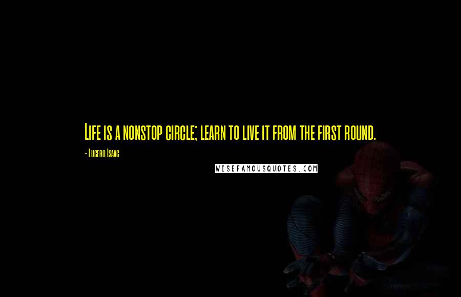 Lucero Isaac quotes: Life is a nonstop circle; learn to live it from the first round.