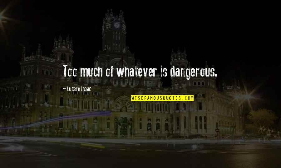 Lucero Quotes By Lucero Isaac: Too much of whatever is dangerous. Lucero Quotes By Lucero Isaac: Too much of whatever is dangerous.