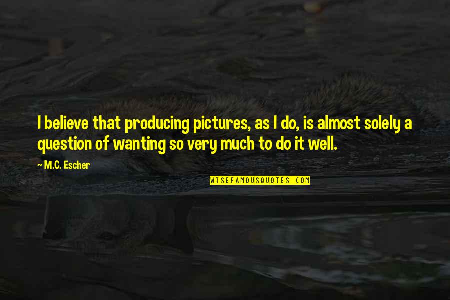Lucetta's Quotes By M.C. Escher: I believe that producing pictures, as I do, Lucetta's Quotes By M.C. Escher: I believe that producing pictures, as I do,