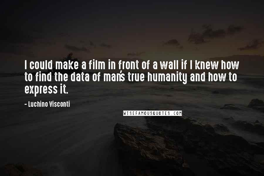 Luchino Visconti quotes: I could make a film in front of a wall if I knew how to find the data of man's true humanity and how to express it.