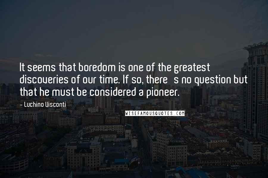 Luchino Visconti quotes: It seems that boredom is one of the greatest discoveries of our time. If so, there's no question but that he must be considered a pioneer.