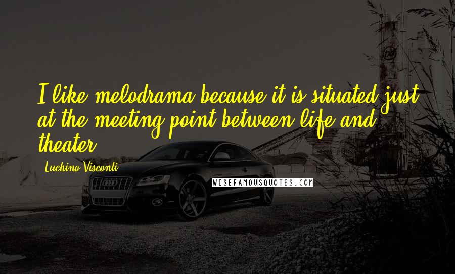 Luchino Visconti quotes: I like melodrama because it is situated just at the meeting point between life and theater.