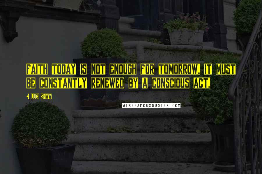 Luci Shaw quotes: Faith today is not enough for tomorrow. It must be constantly renewed by a conscious act.