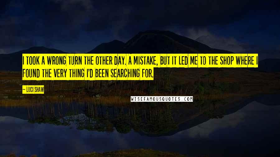 Luci Shaw quotes: I took a wrong turn the other day. A mistake, but it led me to the shop where I found the very thing I'd been searching for.